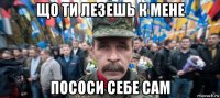 що ти лезешь к мене пососи себе сам