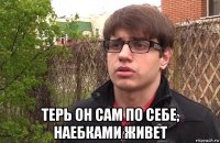  терь он сам по себе, наебками живет
