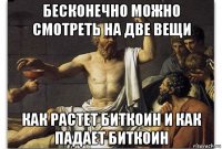 бесконечно можно смотреть на две вещи как растет биткоин и как падает биткоин