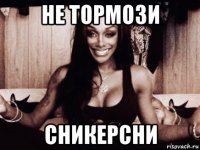 не тормози сникерсни