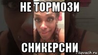 не тормози сникерсни
