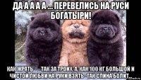 да а а а а … перевелись на руси богатыри! как жрать — так за троих, а, как 100 кг большой и чистой любви на руки взять- так спина болит...