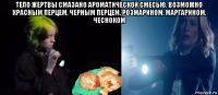 тело жертвы смазано ароматической смесью. возможно красным перцем, черным перцем, розмарином, маргарином, чесноком 