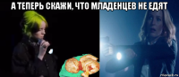 а теперь скажи, что младенцев не едят 
