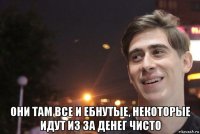  они там все и ебнутые, некоторые идут из за денег чисто