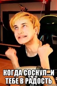  когда соснул...и тебе в радость