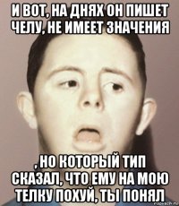 и вот, на днях он пишет челу, не имеет значения , но который тип сказал, что ему на мою телку похуй, ты понял