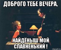 доброго тебе вечера, найдёныш мой славненький !