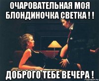 очаровательная моя блондиночка светка ! ! доброго тебе вечера !
