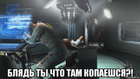  блядь ты что там копаешся?!