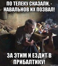 по телеку сказали, - навальнов их позвал! за этим и ездит в прибалтику!
