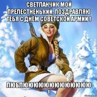 светланчик мой прелестненький, поздравляю тебя с днём советской армии ! люблююююююююююююю !