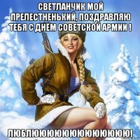 светланчик мой прелестненький, поздравляю тебя с днём советской армии ! люблююююююююююююю!