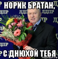 норик братан, с днюхой тебя