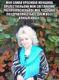моя самая красивая женщина, прелестненький мой светланчик. распрекрасненькое моё чудушко, поздравляю тебя с днём всех влюблённых ! 