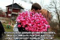  гетеросексуалы. девушку цветами можно купить, лишь бы с ним была, ради денег и выгоды. а ориентации она будет задумываться потом...