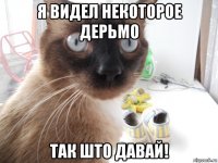 я видел некоторое дерьмо так што давай!