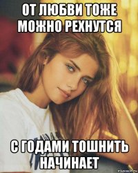 от любви тоже можно рехнутся с годами тошнить начинает