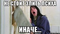 не стоит злить психа иначе...