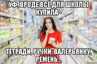 уф, вроде всё для школы купила - тетради, ручки, валерьянку, ремень...