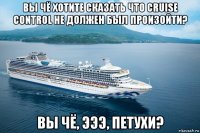 вы чё хотите сказать что cruise control не должен был произойти? вы чё, эээ, петухи?