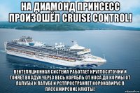 на диамонд принсесс произошёл cruise control! вентеляционная система работает круглосуточни и гоняет воздух через весь корабль от носа до кормы от палубы к палубе и рстпространяет коронавирус в пассажирские каюты!