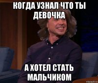 когда узнал что ты девочка а хотел стать мальчиком