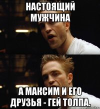 настоящий мужчина а максим и его друзья - гей толпа.