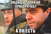 видишь парня на пригорочке? а он есть
