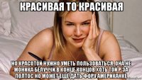 красивая то красивая но красотой нужно уметь пользоваться, она не моника белуччи в конце концов хоть той р за полтос но может ещё дать фору американке