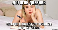 дорогой дневник сегодня я поняла что лучше уж предохранится