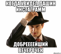 когда увидел дашин инстаграмм добреееейший вечерочек