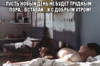 пусть новый день не будет трудным... пора... вставай... и с добрым утром! 
