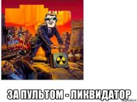 за пультом - ликвидатор