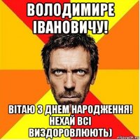 володимире івановичу! вітаю з днем народження! нехай всі виздоровлюють)