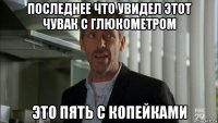 последнее что увидел этот чувак с глюкометром это пять с копейками
