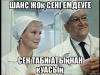 шанс жоқ сені емдеуге сен табиғатыңнан қуасың