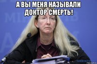 а вы меня называли доктор смерть! 