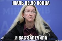 жаль не до конца я вас залечила