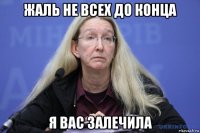 жаль не всех до конца я вас залечила