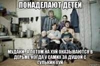понаделают детей мудаки...а потом на хуй оказываются в дерьме когда у самих за душой с гулькин хуй