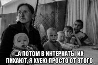  ...а потом в интернаты их пихают, я хуею просто от этого