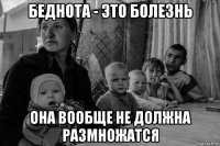 беднота - это болезнь она вообще не должна размножатся