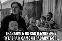  травануть их как в бункере у гитлера и самой травануться...