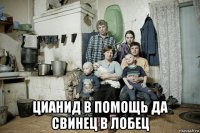  цианид в помощь да свинец в лобец