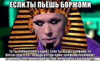 если ты пьёшь боржоми то ты полный блять идиот. если ты пьёшь боржоми, то поссы себе в рот. правда всегда одна - боржоми разливают из крана, солят, наклеивают этикетку, а ты поссы себе в рот