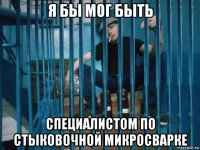 я бы мог быть специалистом по стыковочной микросварке