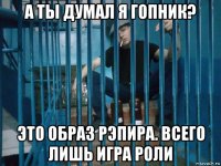 а ты думал я гопник? это образ рэпира. всего лишь игра роли
