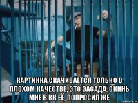  картинка скачивается только в плохом качестве, это засада. скинь мне в вк её, попросил же