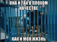 она и так в плохом качестве как и моя жизнь